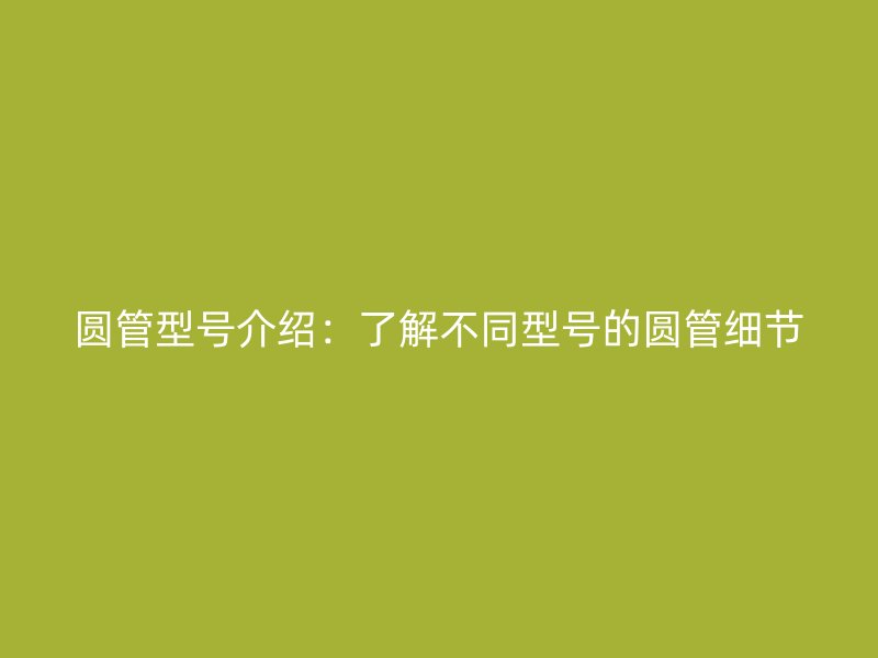 圓管型號介紹：了解不同型號的圓管細(xì)節(jié)