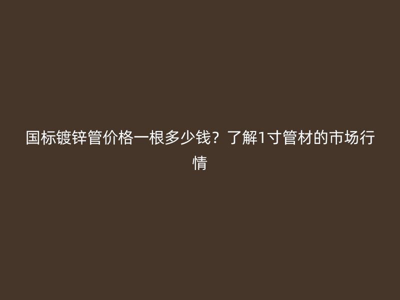 國標(biāo)鍍鋅管價(jià)格一根多少錢？了解1寸管材的市場行情