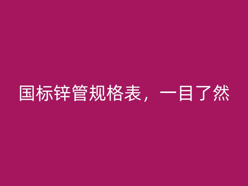 國(guó)標(biāo)鋅管規(guī)格表，一目了然