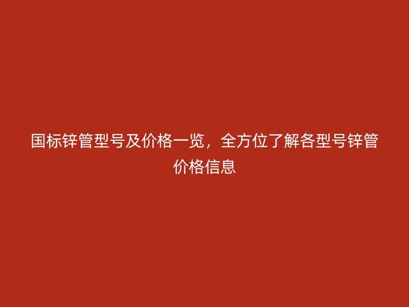 國(guó)標(biāo)鋅管型號(hào)及價(jià)格一覽，全方位了解各型號(hào)鋅管價(jià)格信息
