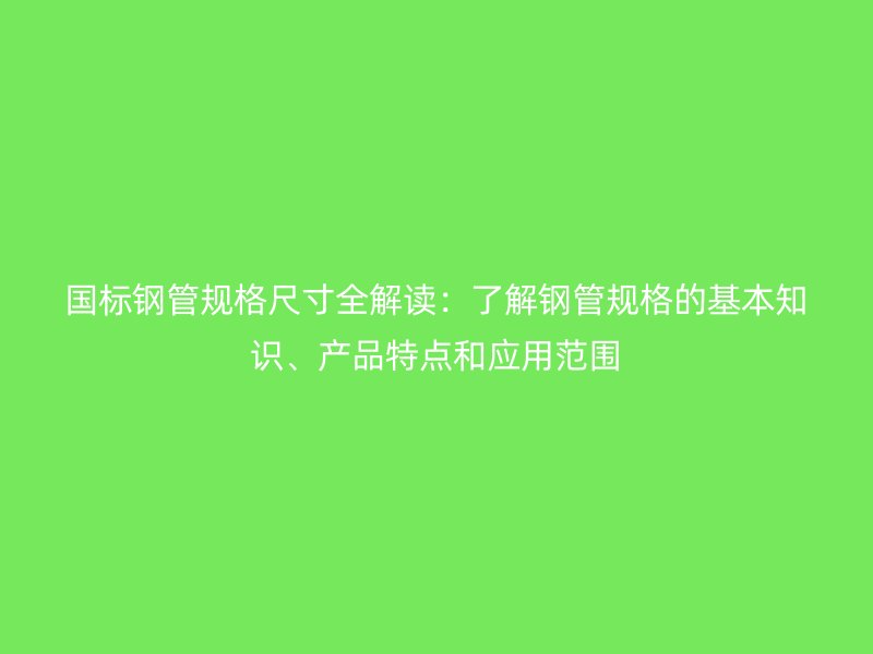 國(guó)標(biāo)鋼管規(guī)格尺寸全解讀：了解鋼管規(guī)格的基本知識(shí)、產(chǎn)品特點(diǎn)和應(yīng)用范圍