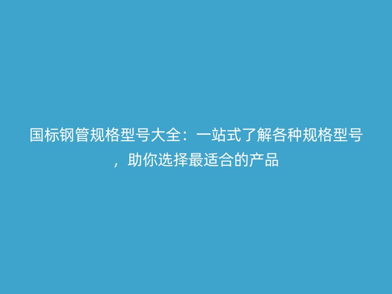 國標(biāo)鋼管規(guī)格型號大全：一站式了解各種規(guī)格型號，助你選擇最適合的產(chǎn)品