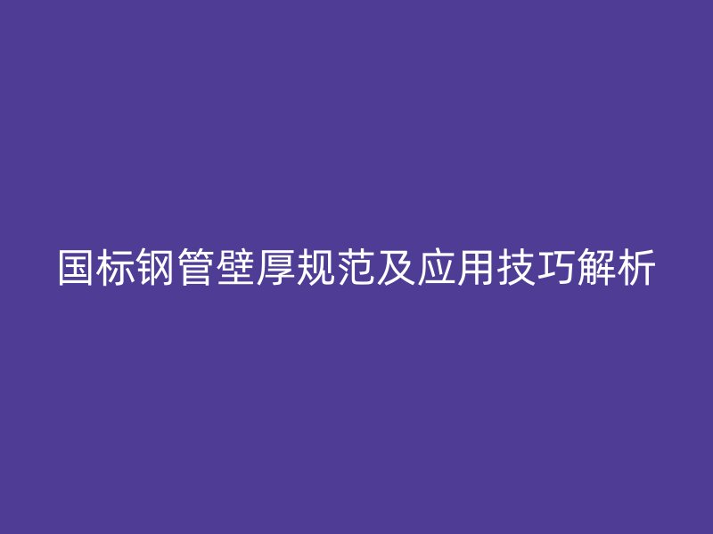 國標鋼管壁厚規(guī)范及應用技巧解析