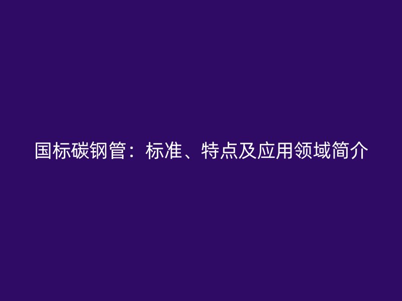 國標(biāo)碳鋼管：標(biāo)準(zhǔn)、特點(diǎn)及應(yīng)用領(lǐng)域簡介