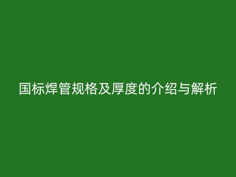 國標(biāo)焊管規(guī)格及厚度的介紹與解析