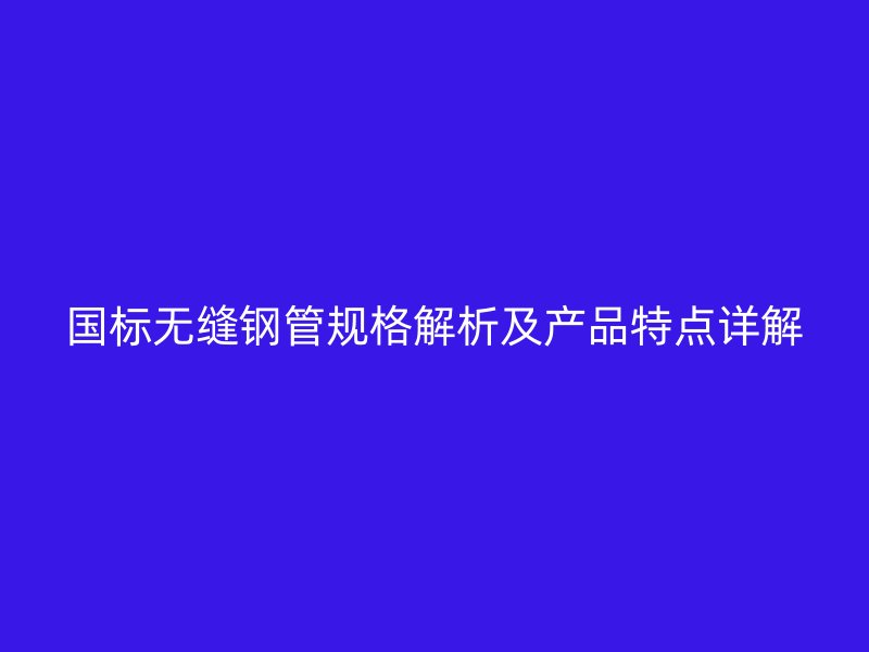 國標(biāo)無縫鋼管規(guī)格解析及產(chǎn)品特點(diǎn)詳解