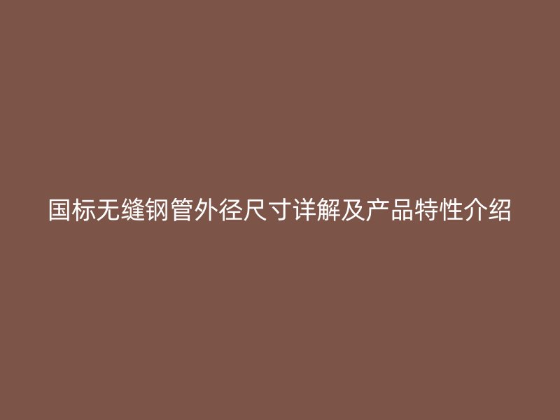 國標(biāo)無縫鋼管外徑尺寸詳解及產(chǎn)品特性介紹