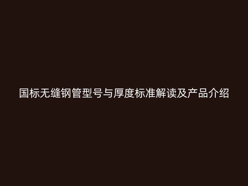 國標(biāo)無縫鋼管型號與厚度標(biāo)準(zhǔn)解讀及產(chǎn)品介紹