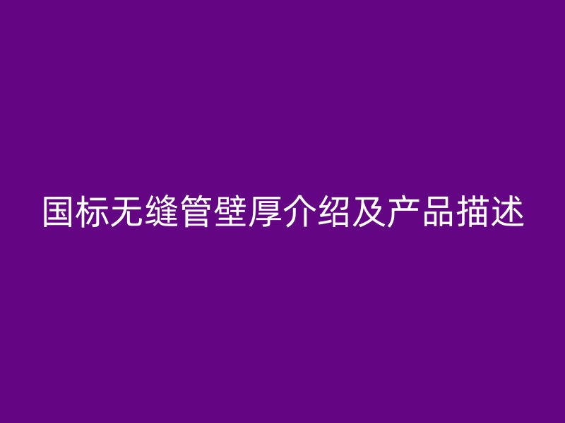 國標(biāo)無縫管壁厚介紹及產(chǎn)品描述