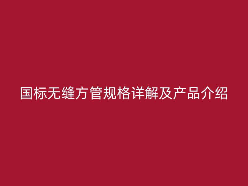國(guó)標(biāo)無(wú)縫方管規(guī)格詳解及產(chǎn)品介紹