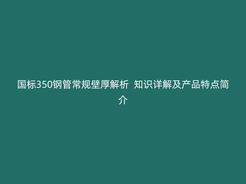 國標(biāo)350鋼管常規(guī)壁厚解析  知識(shí)詳解及產(chǎn)品特點(diǎn)簡介