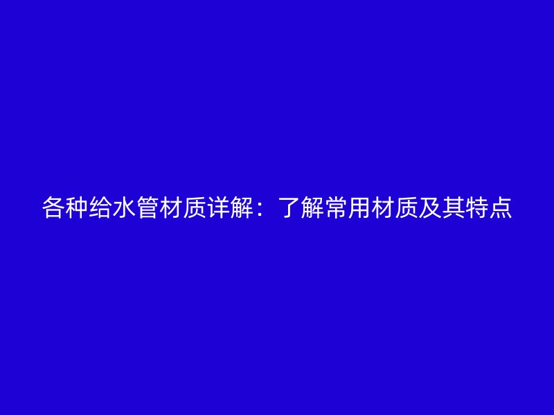 各種給水管材質(zhì)詳解：了解常用材質(zhì)及其特點