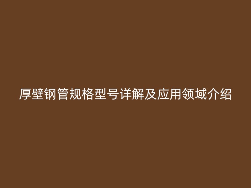 厚壁鋼管規(guī)格型號(hào)詳解及應(yīng)用領(lǐng)域介紹