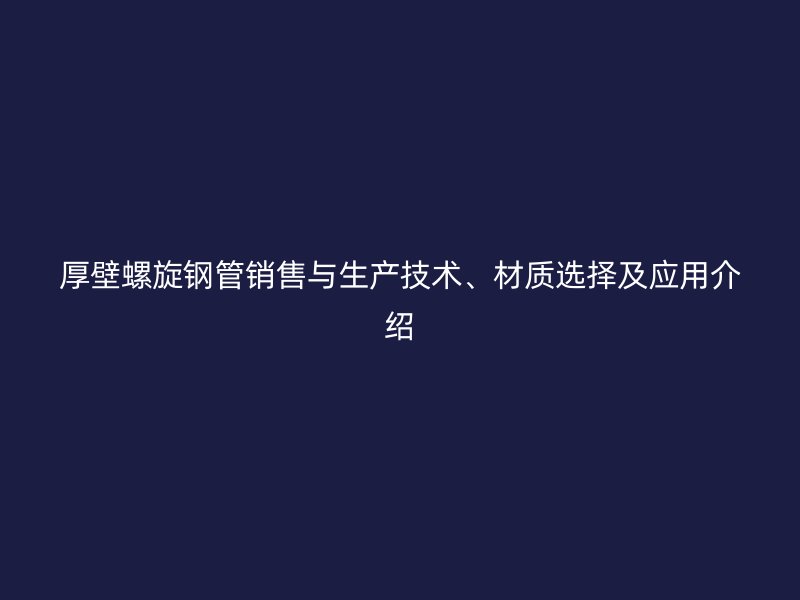 厚壁螺旋鋼管銷售與生產(chǎn)技術(shù)、材質(zhì)選擇及應(yīng)用介紹