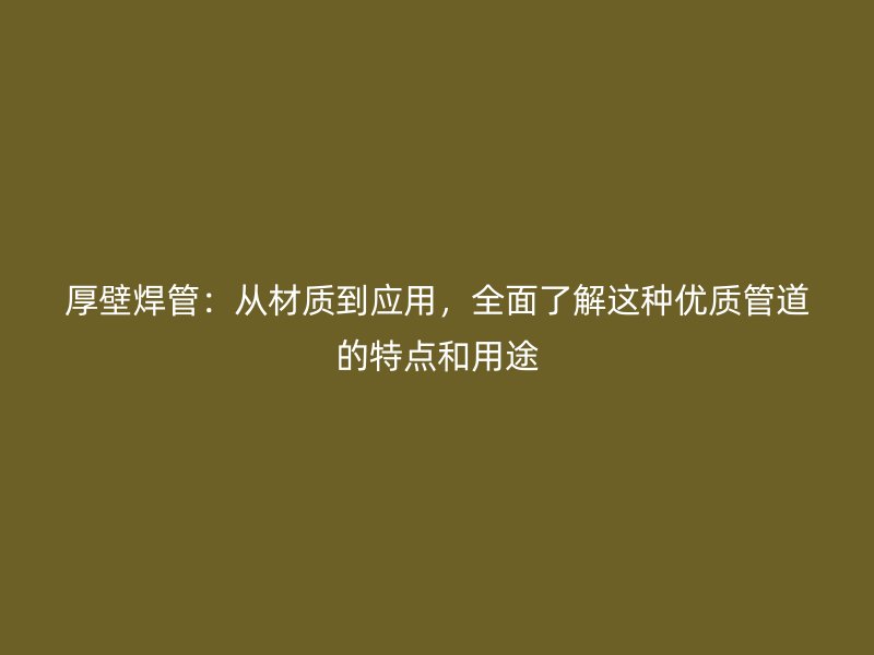 厚壁焊管：從材質(zhì)到應(yīng)用，全面了解這種優(yōu)質(zhì)管道的特點(diǎn)和用途