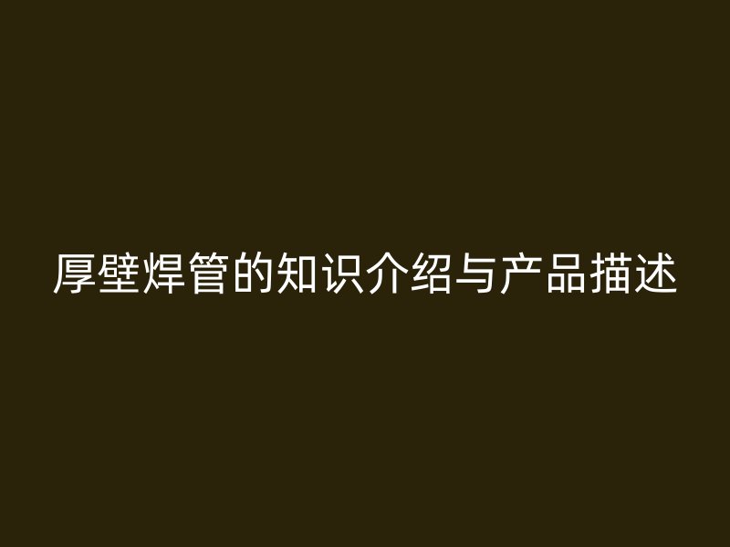 厚壁焊管的知識(shí)介紹與產(chǎn)品描述