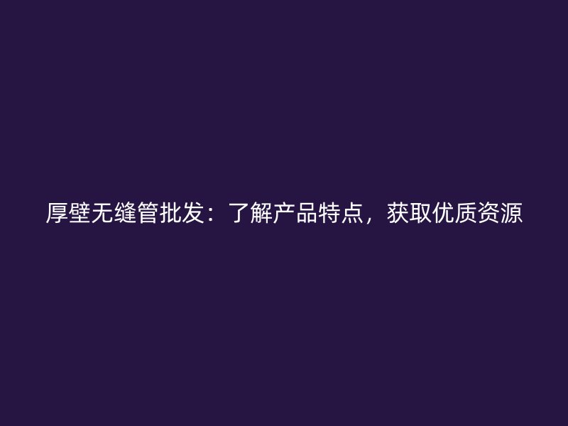 厚壁無(wú)縫管批發(fā)：了解產(chǎn)品特點(diǎn)，獲取優(yōu)質(zhì)資源
