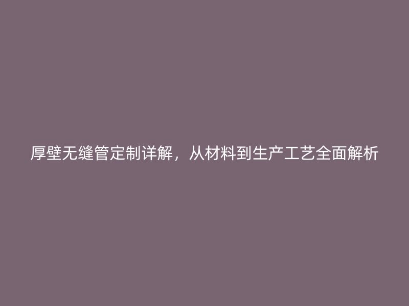 厚壁無縫管定制詳解，從材料到生產(chǎn)工藝全面解析