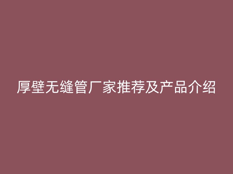 厚壁無縫管廠家推薦及產(chǎn)品介紹