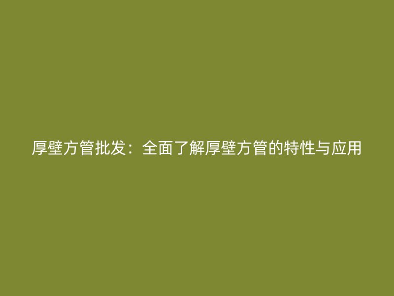 厚壁方管批發(fā)：全面了解厚壁方管的特性與應(yīng)用