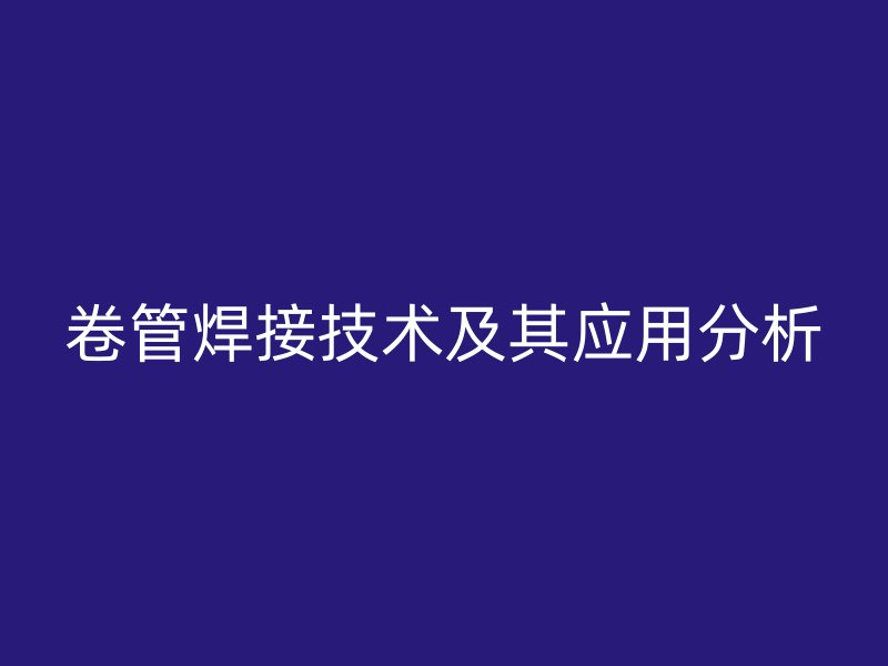 卷管焊接技術(shù)及其應(yīng)用分析