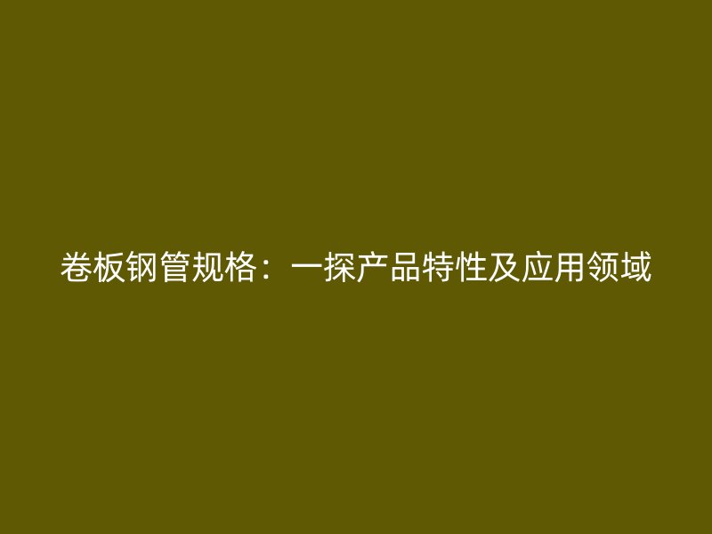 卷板鋼管規(guī)格：一探產(chǎn)品特性及應(yīng)用領(lǐng)域