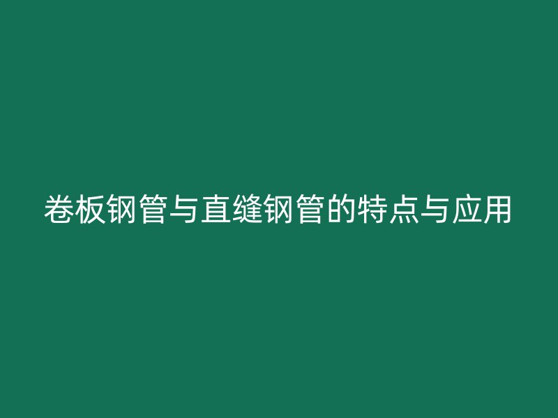 卷板鋼管與直縫鋼管的特點與應用