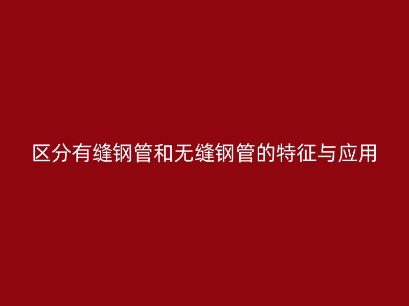 區(qū)分有縫鋼管和無縫鋼管的特征與應(yīng)用