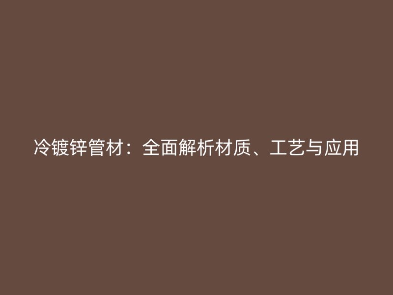冷鍍鋅管材：全面解析材質(zhì)、工藝與應(yīng)用