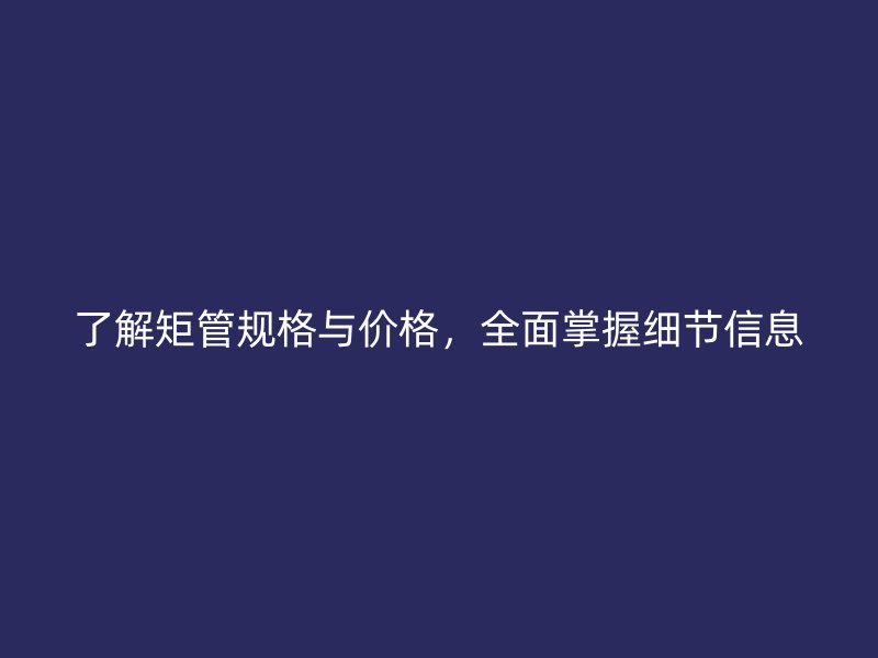了解矩管規(guī)格與價格，全面掌握細節(jié)信息