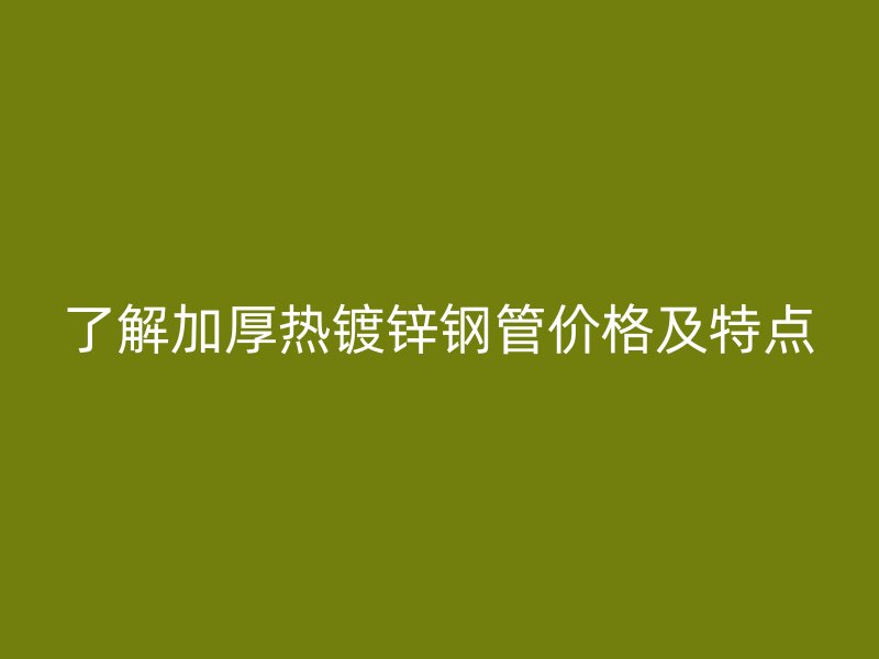 了解加厚熱鍍鋅鋼管價(jià)格及特點(diǎn)