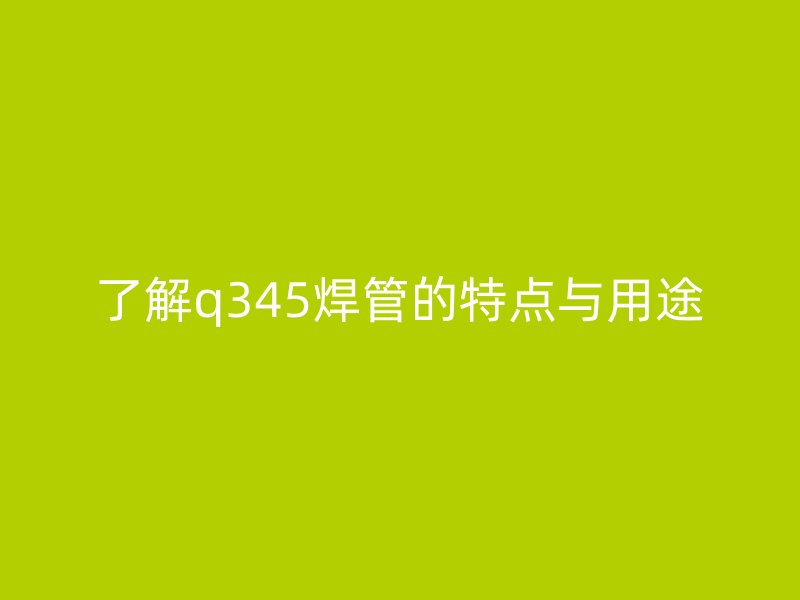 了解q345焊管的特點(diǎn)與用途