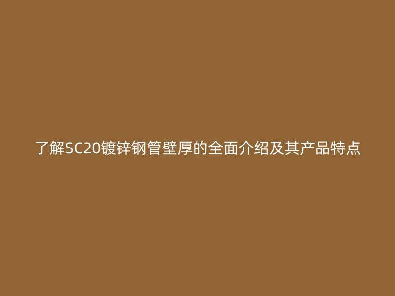了解SC20鍍鋅鋼管壁厚的全面介紹及其產(chǎn)品特點