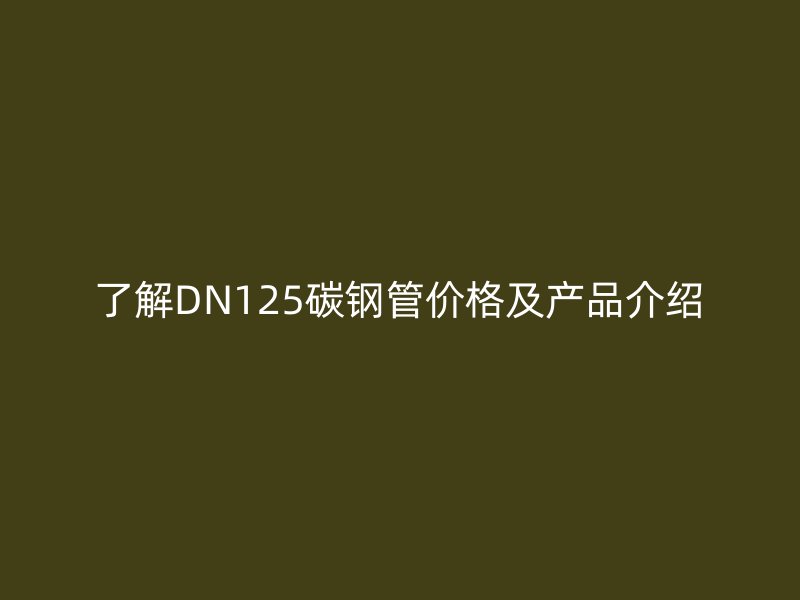 了解DN125碳鋼管價(jià)格及產(chǎn)品介紹