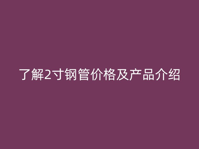 了解2寸鋼管價格及產(chǎn)品介紹