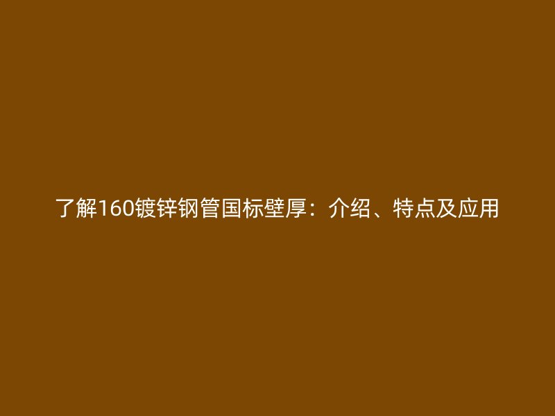 了解160鍍鋅鋼管國標壁厚：介紹、特點及應用