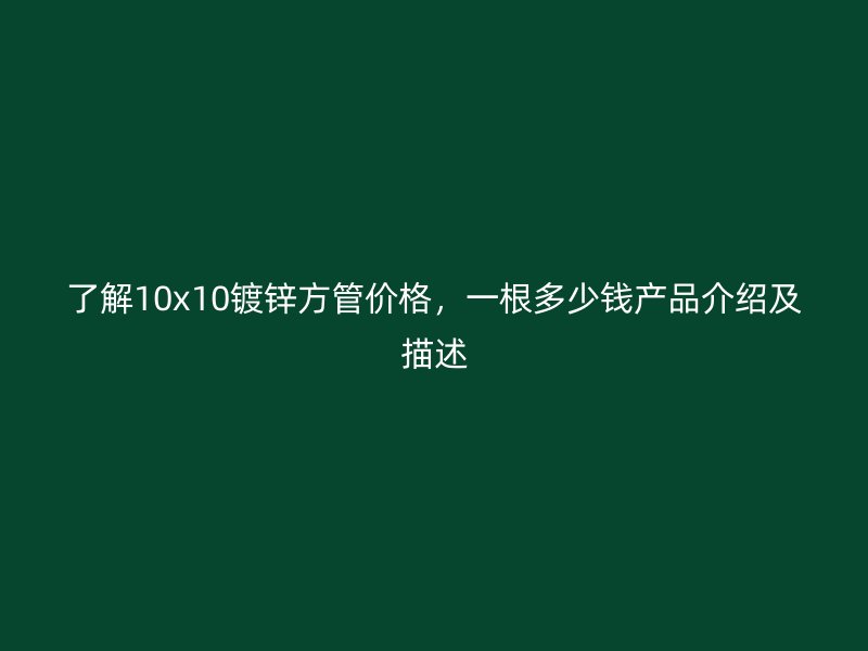 了解10x10鍍鋅方管價(jià)格，一根多少錢產(chǎn)品介紹及描述
