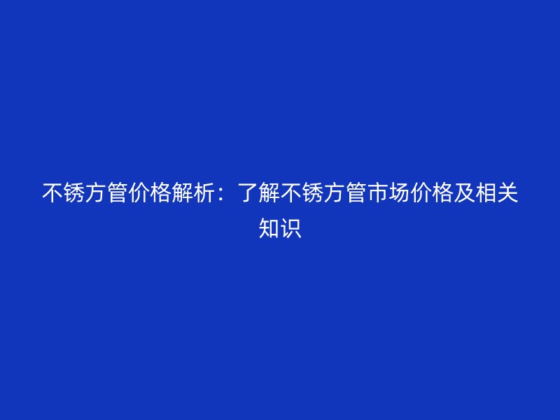 不銹方管價(jià)格解析：了解不銹方管市場(chǎng)價(jià)格及相關(guān)知識(shí)