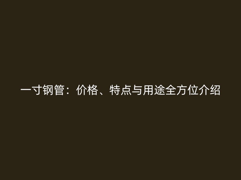 一寸鋼管：價(jià)格、特點(diǎn)與用途全方位介紹