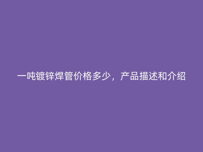 一噸鍍鋅焊管價格多少，產(chǎn)品描述和介紹