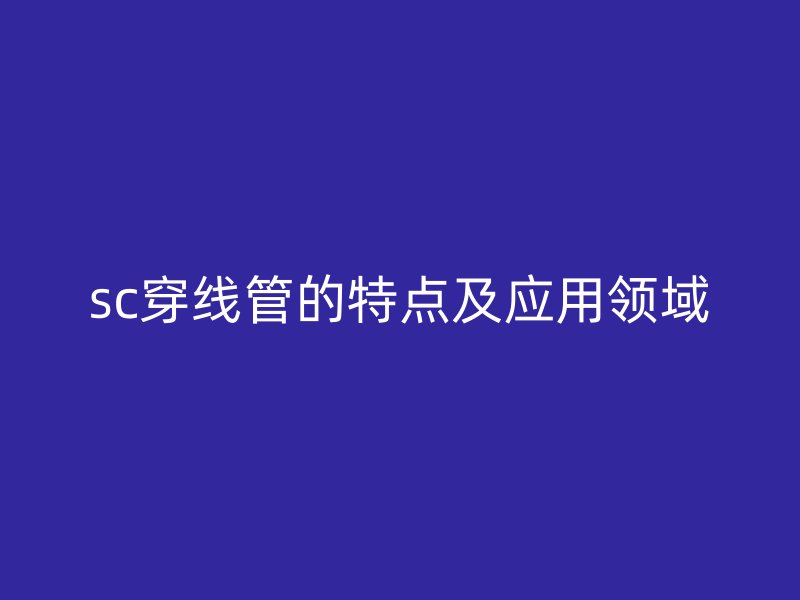 sc穿線管的特點及應用領(lǐng)域