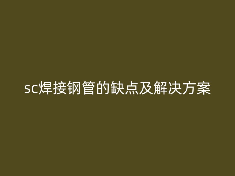 sc焊接鋼管的缺點及解決方案