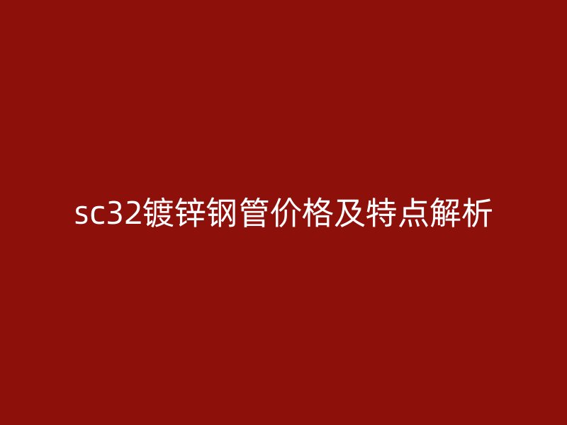 sc32鍍鋅鋼管價(jià)格及特點(diǎn)解析