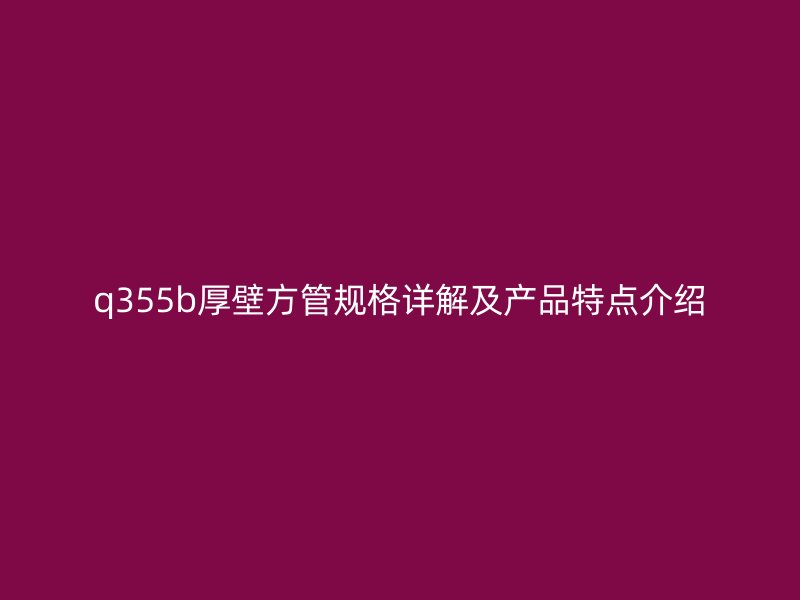 q355b厚壁方管規(guī)格詳解及產(chǎn)品特點(diǎn)介紹