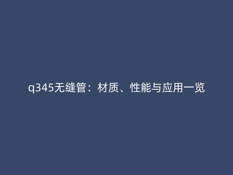 q345無縫管：材質(zhì)、性能與應(yīng)用一覽