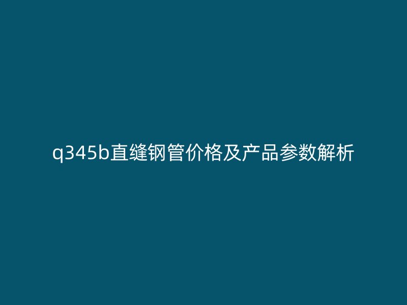 q345b直縫鋼管價(jià)格及產(chǎn)品參數(shù)解析