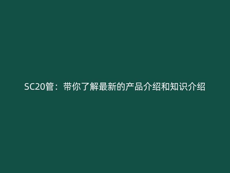 SC20管：帶你了解最新的產(chǎn)品介紹和知識介紹