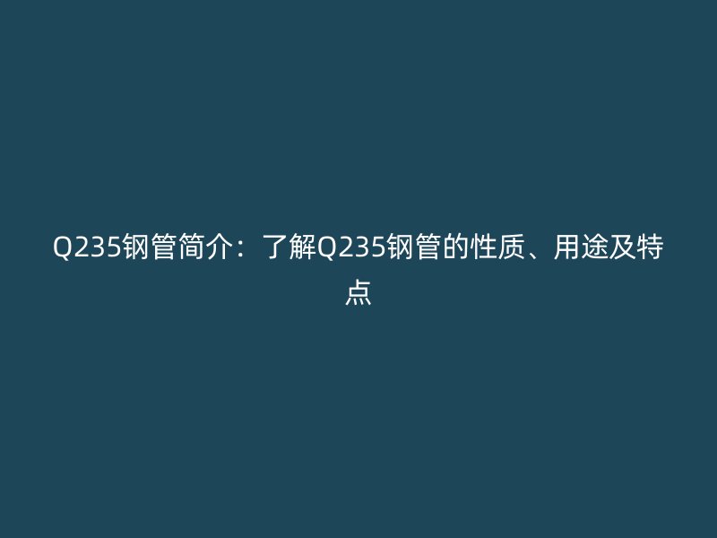 Q235鋼管簡介：了解Q235鋼管的性質(zhì)、用途及特點(diǎn)