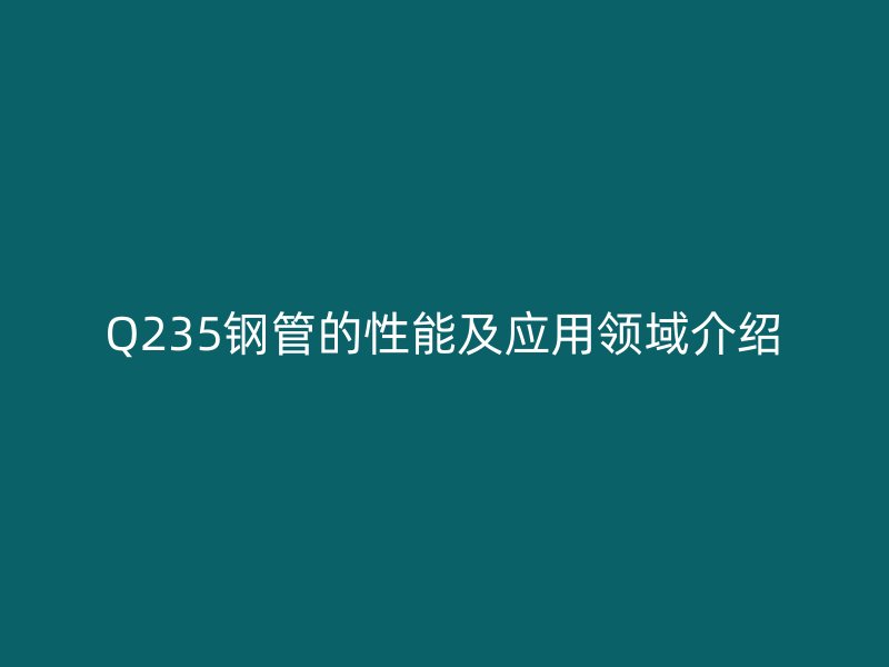 Q235鋼管的性能及應(yīng)用領(lǐng)域介紹