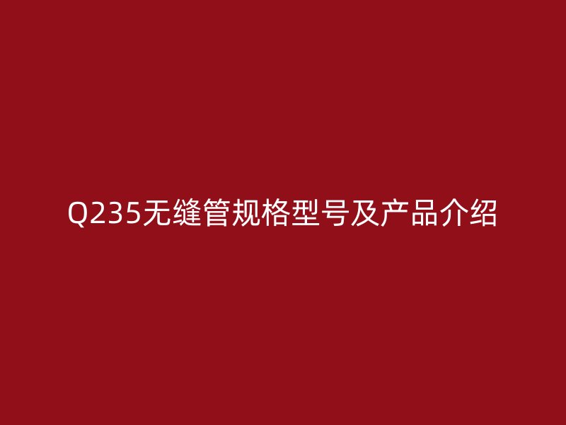 Q235無縫管規(guī)格型號及產品介紹